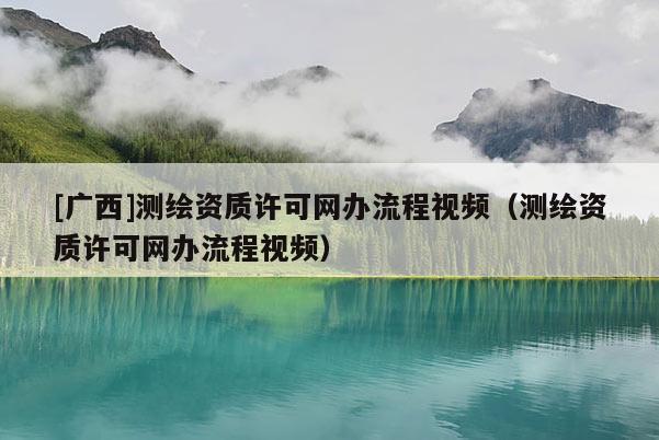 [廣西]測繪資質(zhì)許可網(wǎng)辦流程視頻（測繪資質(zhì)許可網(wǎng)辦流程視頻）