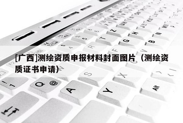 [廣西]測繪資質(zhì)申報材料封面圖片（測繪資質(zhì)證書申請）