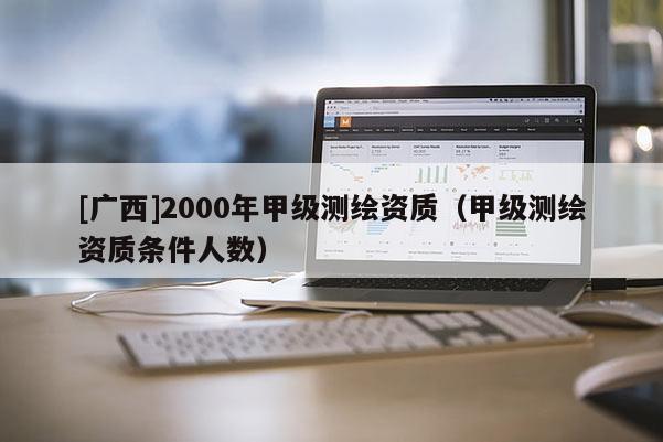 [廣西]2000年甲級測繪資質(zhì)（甲級測繪資質(zhì)條件人數(shù)）