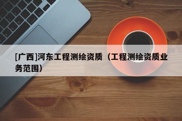 [廣西]河東工程測繪資質（工程測繪資質業(yè)務范圍）