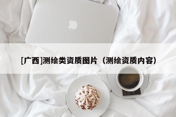 [廣西]測繪類資質(zhì)圖片（測繪資質(zhì)內(nèi)容）