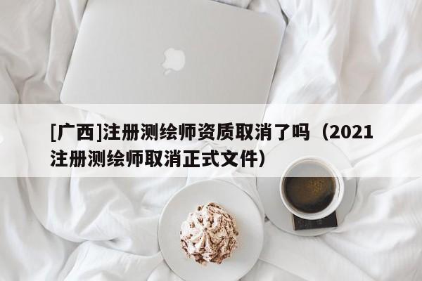 [廣西]注冊測繪師資質(zhì)取消了嗎（2021注冊測繪師取消正式文件）