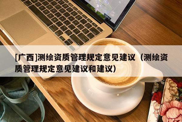 [廣西]測繪資質管理規(guī)定意見建議（測繪資質管理規(guī)定意見建議和建議）