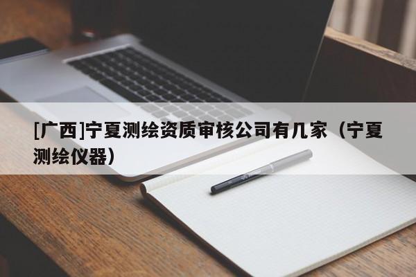 [廣西]寧夏測繪資質(zhì)審核公司有幾家（寧夏測繪儀器）