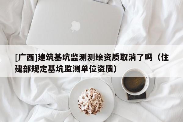 [廣西]建筑基坑監(jiān)測(cè)測(cè)繪資質(zhì)取消了嗎（住建部規(guī)定基坑監(jiān)測(cè)單位資質(zhì)）