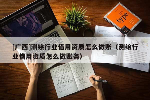 [廣西]測繪行業(yè)借用資質(zhì)怎么做賬（測繪行業(yè)借用資質(zhì)怎么做賬務(wù)）