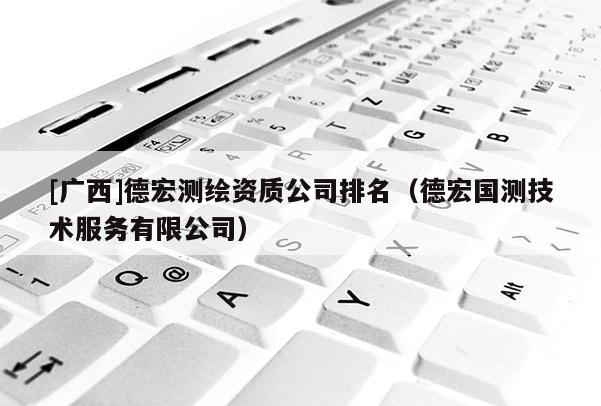 [廣西]德宏測繪資質(zhì)公司排名（德宏國測技術(shù)服務(wù)有限公司）