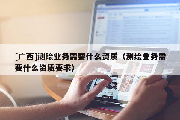 [廣西]測繪業(yè)務需要什么資質（測繪業(yè)務需要什么資質要求）
