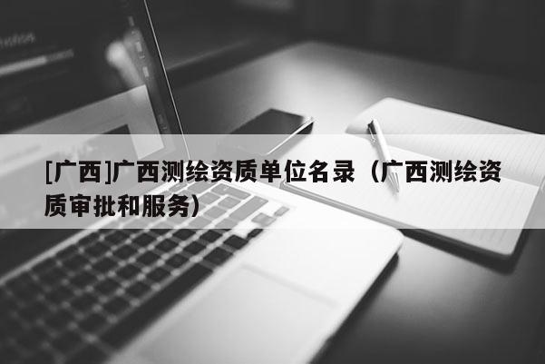 [廣西]廣西測繪資質(zhì)單位名錄（廣西測繪資質(zhì)審批和服務(wù)）