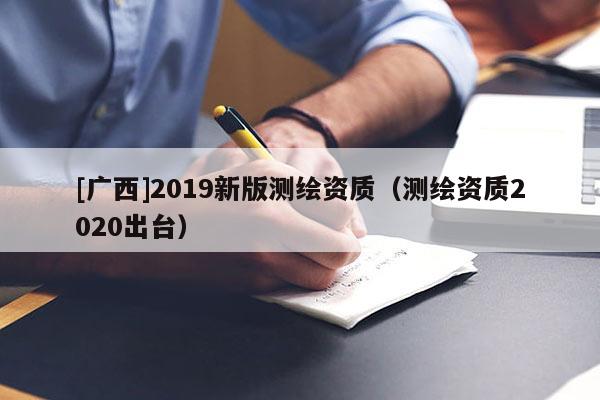 [廣西]2019新版測繪資質(zhì)（測繪資質(zhì)2020出臺）