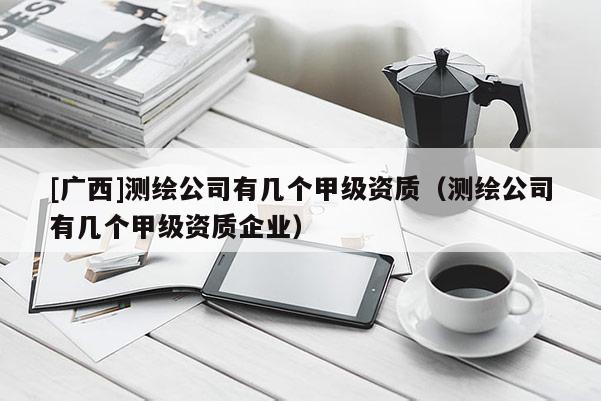 [廣西]測繪公司有幾個甲級資質(zhì)（測繪公司有幾個甲級資質(zhì)企業(yè)）