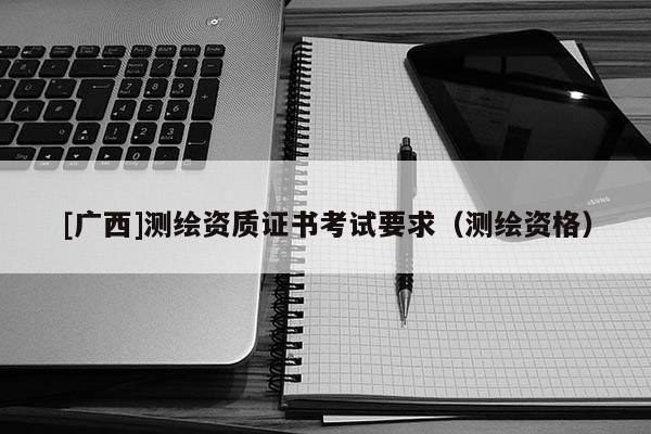 [廣西]測繪資質(zhì)證書考試要求（測繪資格）