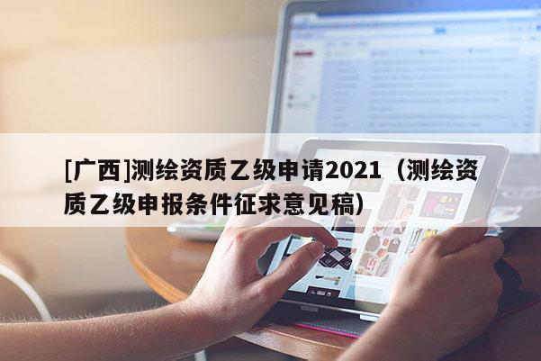 [廣西]測(cè)繪資質(zhì)乙級(jí)申請(qǐng)2021（測(cè)繪資質(zhì)乙級(jí)申報(bào)條件征求意見(jiàn)稿）