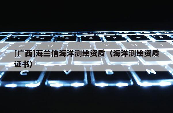 [廣西]海蘭信海洋測(cè)繪資質(zhì)（海洋測(cè)繪資質(zhì)證書）