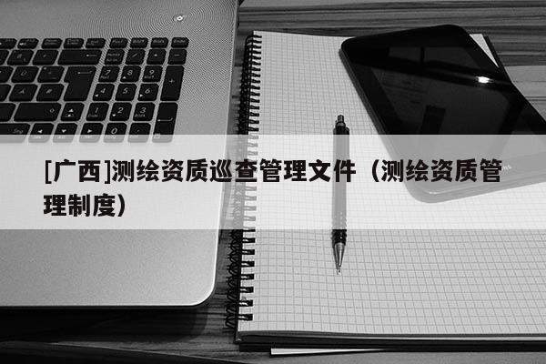 [廣西]測繪資質巡查管理文件（測繪資質管理制度）