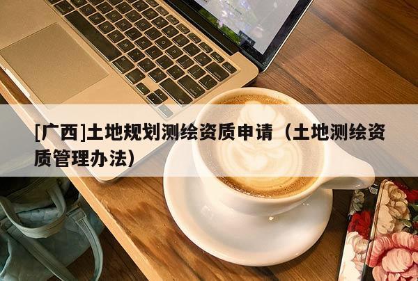 [廣西]土地規(guī)劃測繪資質(zhì)申請（土地測繪資質(zhì)管理辦法）
