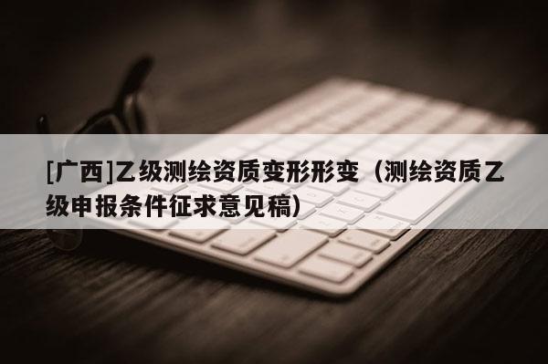 [廣西]乙級測繪資質(zhì)變形形變（測繪資質(zhì)乙級申報條件征求意見稿）