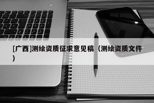 [廣西]測繪資質(zhì)征求意見稿（測繪資質(zhì)文件）