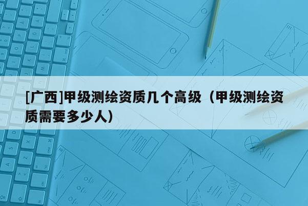 [廣西]甲級(jí)測(cè)繪資質(zhì)幾個(gè)高級(jí)（甲級(jí)測(cè)繪資質(zhì)需要多少人）