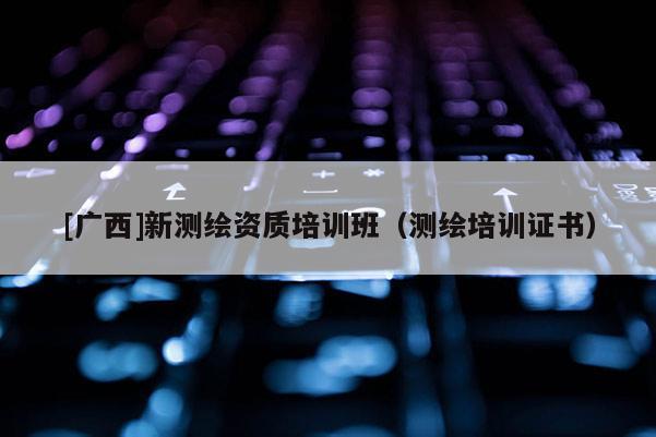[廣西]新測(cè)繪資質(zhì)培訓(xùn)班（測(cè)繪培訓(xùn)證書(shū)）