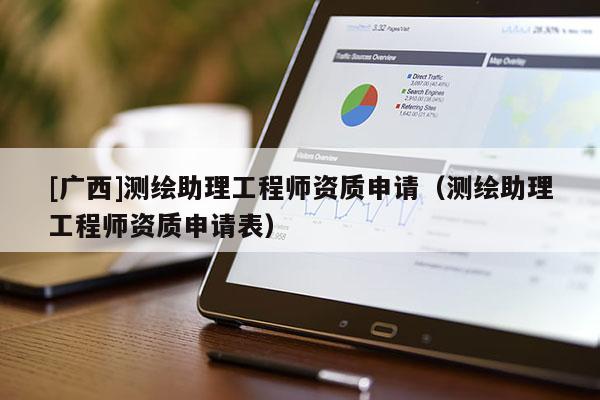 [廣西]測(cè)繪助理工程師資質(zhì)申請(qǐng)（測(cè)繪助理工程師資質(zhì)申請(qǐng)表）