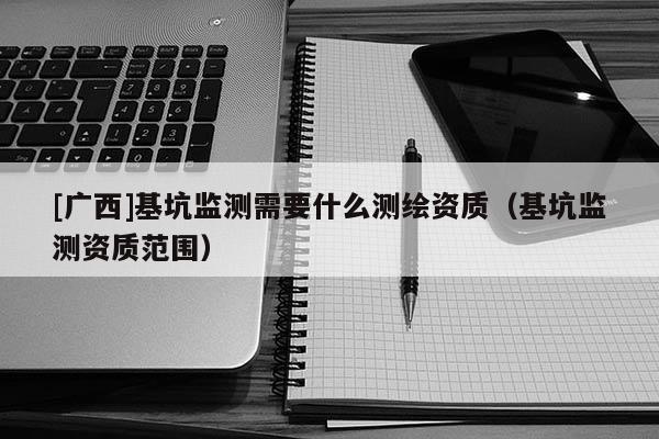 [廣西]基坑監(jiān)測需要什么測繪資質(zhì)（基坑監(jiān)測資質(zhì)范圍）