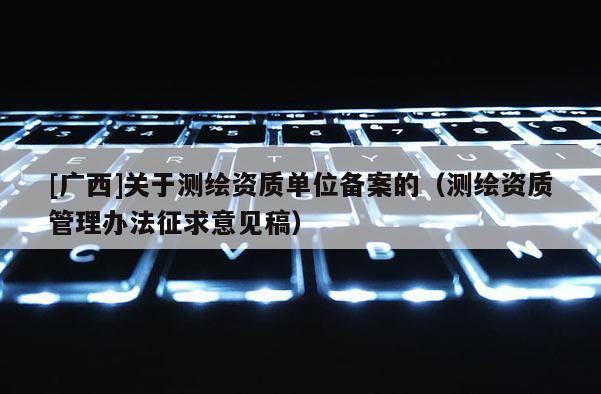 [廣西]關(guān)于測(cè)繪資質(zhì)單位備案的（測(cè)繪資質(zhì)管理辦法征求意見(jiàn)稿）