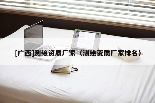 [廣西]測繪資質(zhì)廠家（測繪資質(zhì)廠家排名）