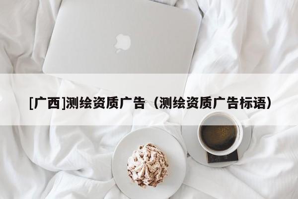 [廣西]測(cè)繪資質(zhì)廣告（測(cè)繪資質(zhì)廣告標(biāo)語）