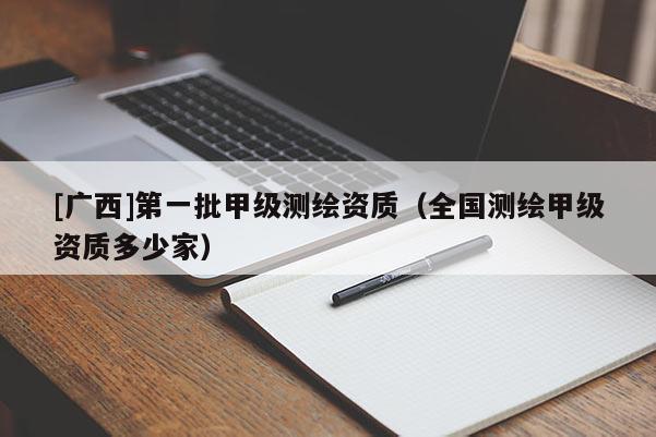 [廣西]第一批甲級測繪資質(zhì)（全國測繪甲級資質(zhì)多少家）