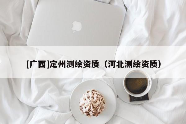 [廣西]定州測(cè)繪資質(zhì)（河北測(cè)繪資質(zhì)）
