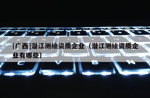 [廣西]潛江測繪資質(zhì)企業(yè)（潛江測繪資質(zhì)企業(yè)有哪些）