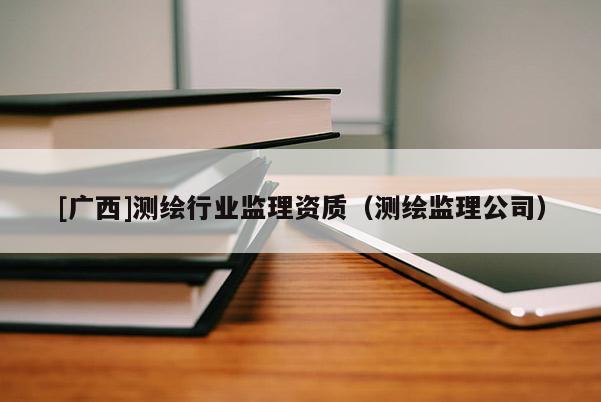 [廣西]測(cè)繪行業(yè)監(jiān)理資質(zhì)（測(cè)繪監(jiān)理公司）