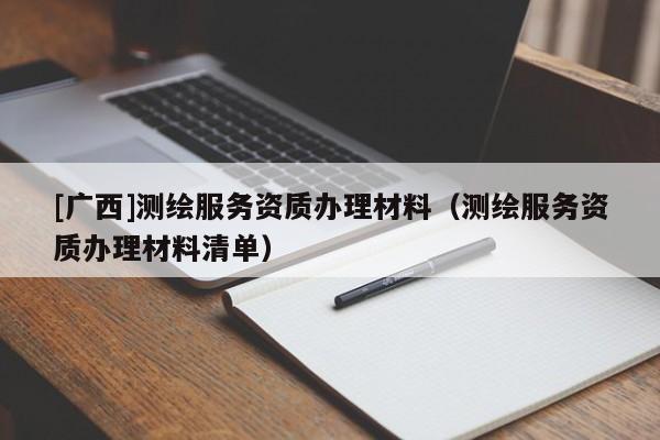 [廣西]測繪服務(wù)資質(zhì)辦理材料（測繪服務(wù)資質(zhì)辦理材料清單）
