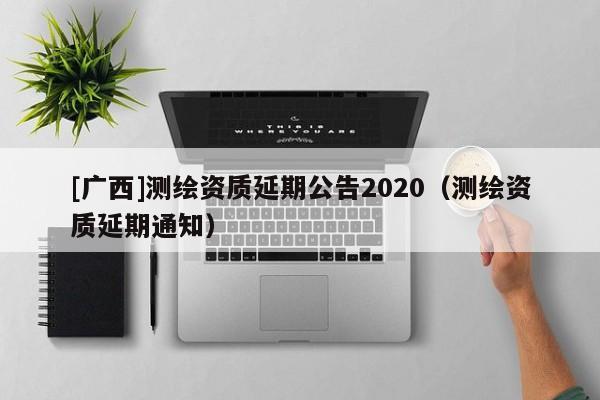 [廣西]測繪資質(zhì)延期公告2020（測繪資質(zhì)延期通知）