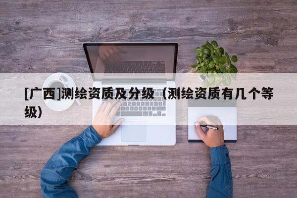 [廣西]測(cè)繪資質(zhì)及分級(jí)（測(cè)繪資質(zhì)有幾個(gè)等級(jí)）