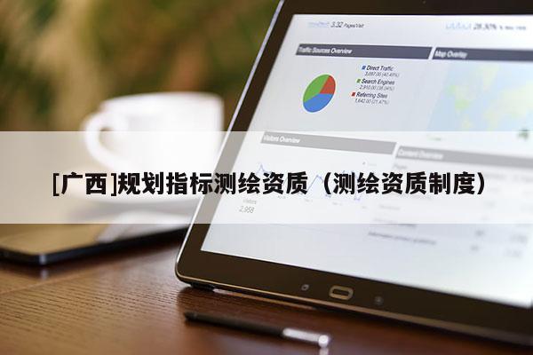 [廣西]規(guī)劃指標(biāo)測繪資質(zhì)（測繪資質(zhì)制度）