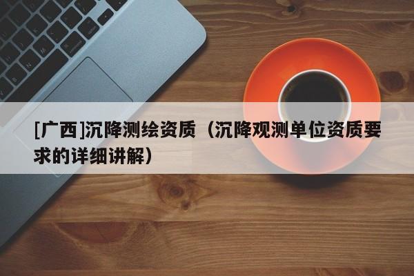 [廣西]沉降測繪資質(zhì)（沉降觀測單位資質(zhì)要求的詳細(xì)講解）