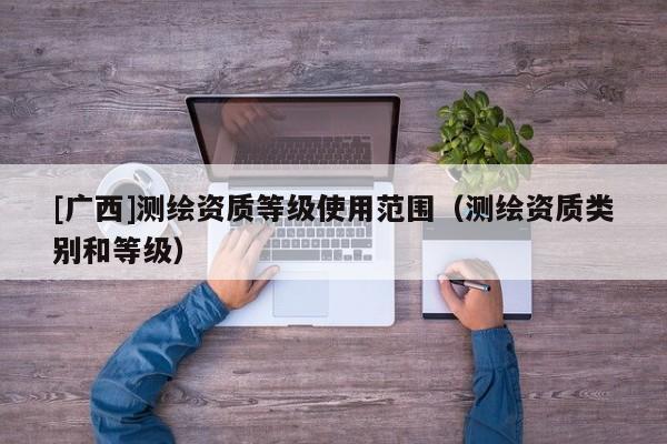 [廣西]測繪資質(zhì)等級使用范圍（測繪資質(zhì)類別和等級）