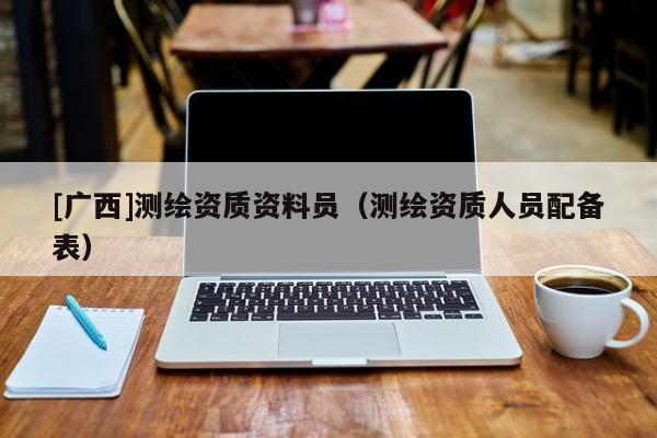 [廣西]測繪資質(zhì)資料員（測繪資質(zhì)人員配備表）