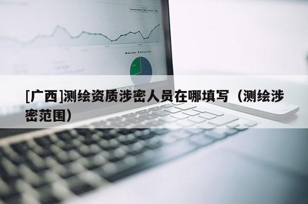[廣西]測繪資質(zhì)涉密人員在哪填寫（測繪涉密范圍）