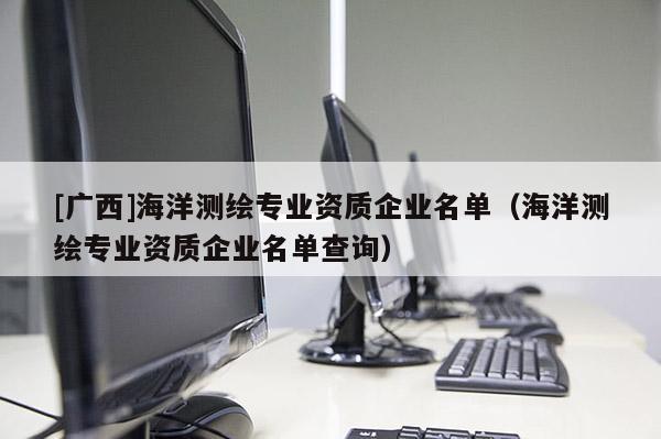 [廣西]海洋測繪專業(yè)資質企業(yè)名單（海洋測繪專業(yè)資質企業(yè)名單查詢）