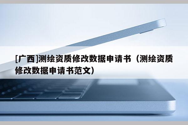 [廣西]測繪資質(zhì)修改數(shù)據(jù)申請(qǐng)書（測繪資質(zhì)修改數(shù)據(jù)申請(qǐng)書范文）