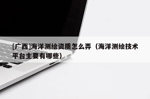 [廣西]海洋測繪資質(zhì)怎么弄（海洋測繪技術(shù)平臺主要有哪些）