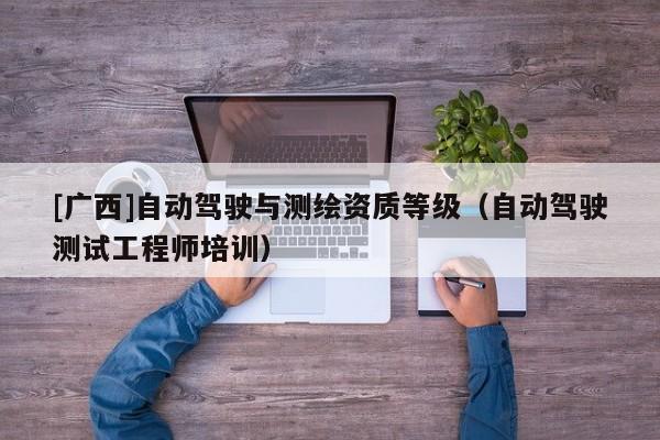 [廣西]自動駕駛與測繪資質(zhì)等級（自動駕駛測試工程師培訓）