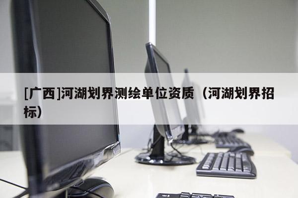 [廣西]河湖劃界測(cè)繪單位資質(zhì)（河湖劃界招標(biāo)）