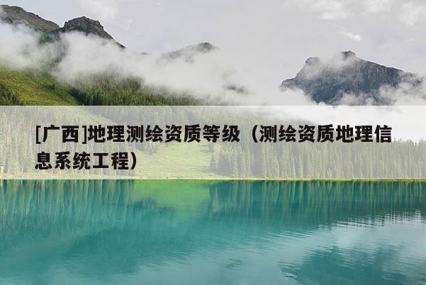 [廣西]地理測繪資質(zhì)等級（測繪資質(zhì)地理信息系統(tǒng)工程）