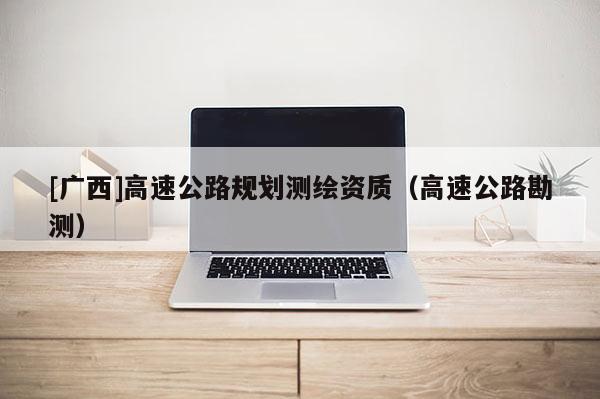 [廣西]高速公路規(guī)劃測繪資質(zhì)（高速公路勘測）