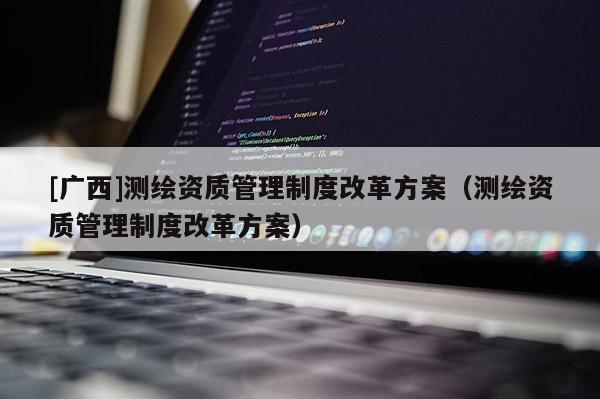 [廣西]測繪資質(zhì)管理制度改革方案（測繪資質(zhì)管理制度改革方案）