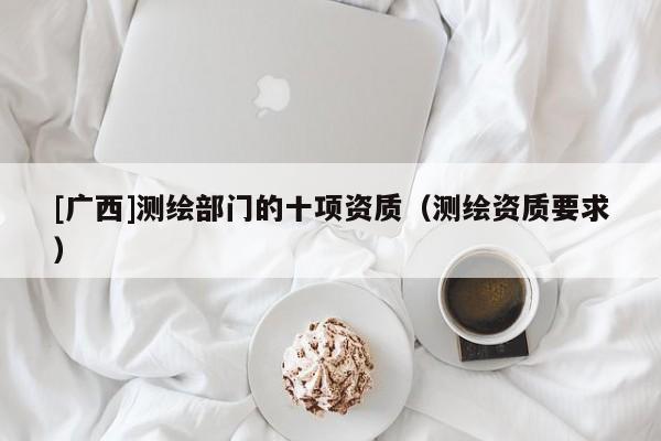 [廣西]測(cè)繪部門(mén)的十項(xiàng)資質(zhì)（測(cè)繪資質(zhì)要求）